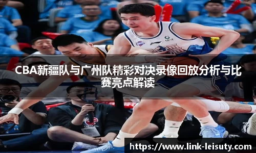 CBA新疆队与广州队精彩对决录像回放分析与比赛亮点解读