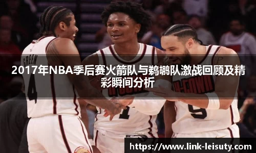 2017年NBA季后赛火箭队与鹈鹕队激战回顾及精彩瞬间分析