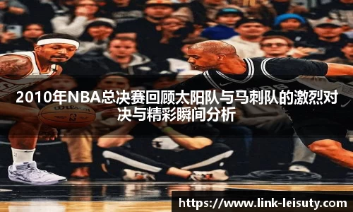 2010年NBA总决赛回顾太阳队与马刺队的激烈对决与精彩瞬间分析
