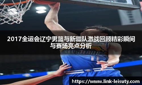 2017全运会辽宁男篮与新疆队激战回顾精彩瞬间与赛场亮点分析
