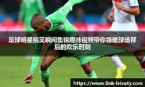 足球明星搞笑瞬间集锦趣味视频带你领略球场背后的欢乐时刻