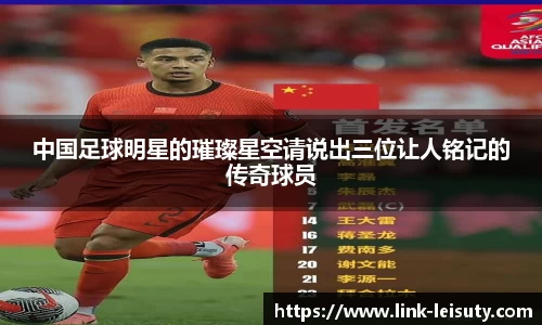 中国足球明星的璀璨星空请说出三位让人铭记的传奇球员